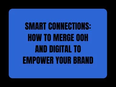 SMART CONNECTIONS: HOW TO MERGE OOH AND DIGITAL TO EMPOWER YOUR BRAND