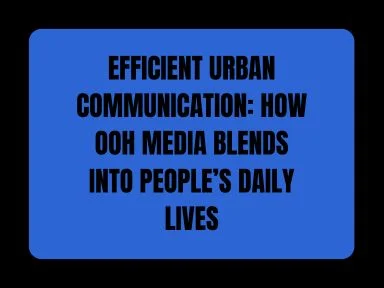 EFFICIENT URBAN COMMUNICATION: HOW OOH MEDIA BLENDS INTO PEOPLE&rsquo;S DAILY LIVES
