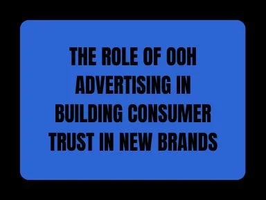 THE ROLE OF OOH ADVERTISING IN BUILDING CONSUMER TRUST IN NEW BRANDS